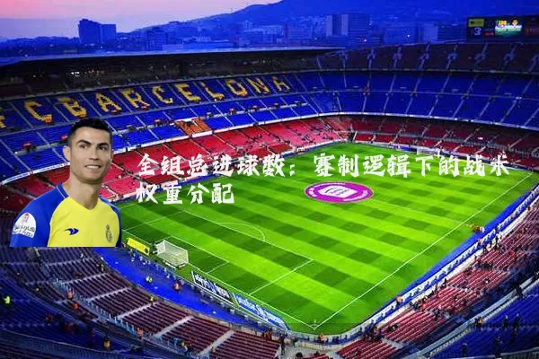 全组总进球数：赛制逻辑下的战术权重分配