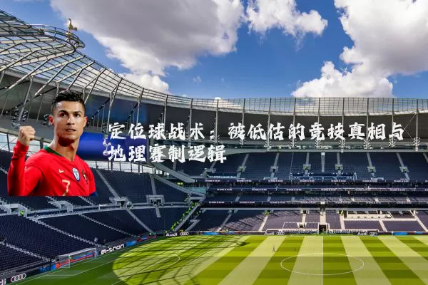 定位球战术:被低估的竞技真相与地理赛制逻辑