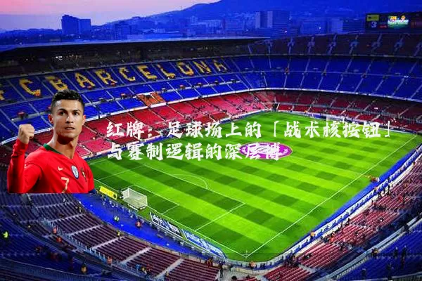 红牌：足球场上的「战术核按钮」与赛制逻辑的深层博弈