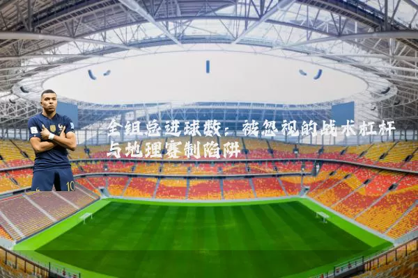 全组总进球数：被忽视的战术杠杆与地理赛制陷阱