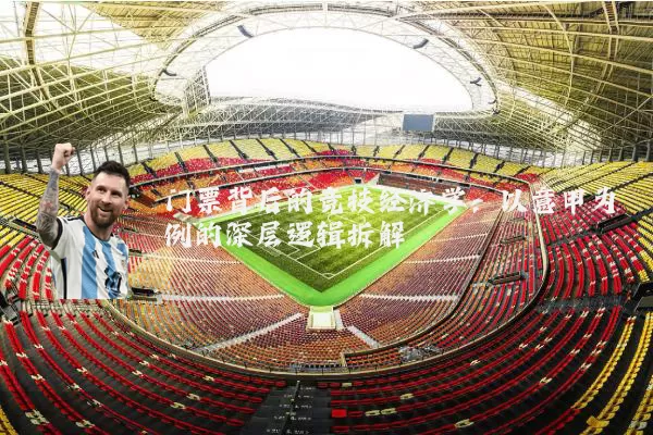 门票背后的竞技经济学:以意甲为例的深层逻辑拆解