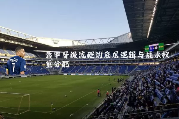 意甲晋级流程的底层逻辑与战术权重分配