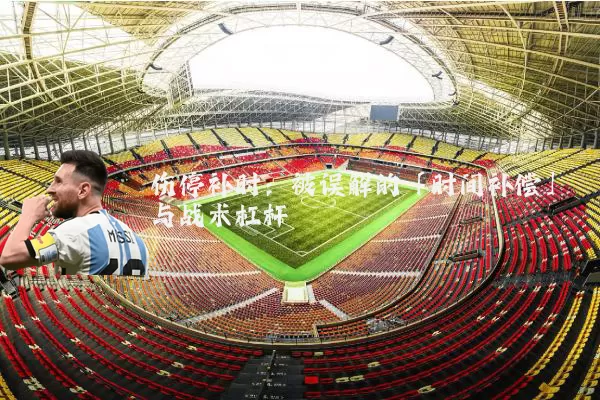 伤停补时：被误解的「时间补偿」与战术杠杆