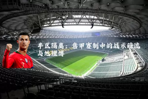 半区隔离：意甲赛制中的战术暗流与地理博弈