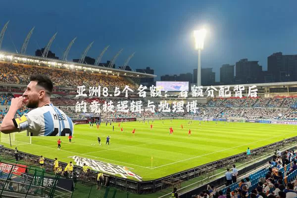 亚洲8.5个名额：名额分配背后的竞技逻辑与地理博弈