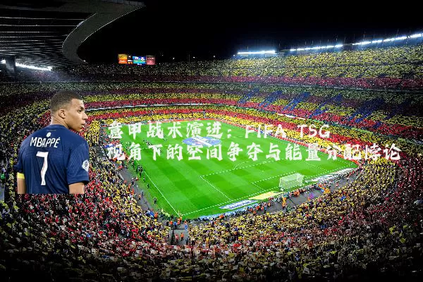 意甲战术演进：FIFA TSG视角下的空间争夺与能量分配悖论
