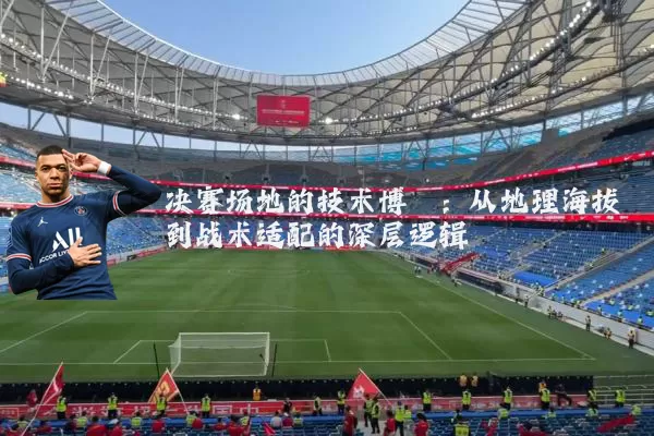 决赛场地的技术博弈:从地理海拔到战术适配的深层逻辑