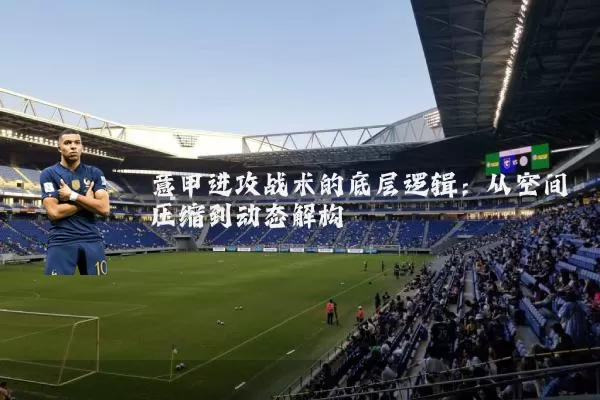 意甲进攻战术的底层逻辑:从空间压缩到动态解构